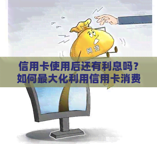 信用卡使用后还有利息吗？如何更大化利用信用卡消费和还款的便利性！