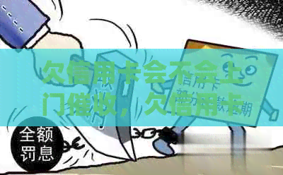欠信用卡会不会上门，欠信用卡不还会上门走访吗？