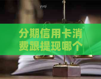 分期信用卡消费跟提现哪个利息大：取现分期与信用卡提现区别探究