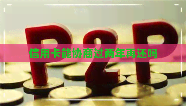 信用卡能协商过两年再还吗