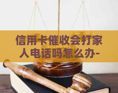 信用卡会打家人电话吗怎么办-信用卡会打家人电话吗怎么办呢