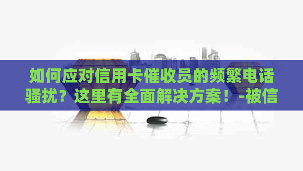 如何应对信用卡员的频繁电话？这里有全面解决方案！-被信用卡员天天打电话怎么办?