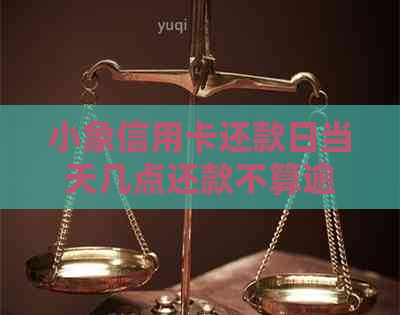小象信用卡还款日当天几点还款不算逾期？