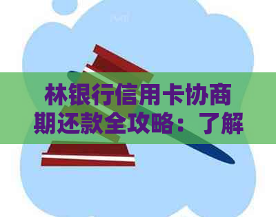 林银行信用卡协商期还款全攻略：了解期方式、手续及相关注意事项