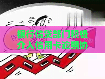 银行信贷部门积极介入信用卡逾期协商还款工作，助力客户化解债务危机