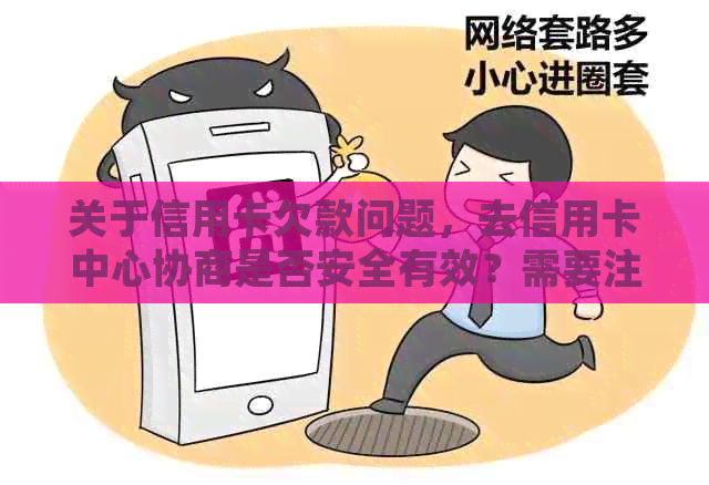 关于信用卡欠款问题，去信用卡中心协商是否安全有效？需要注意哪些事项？