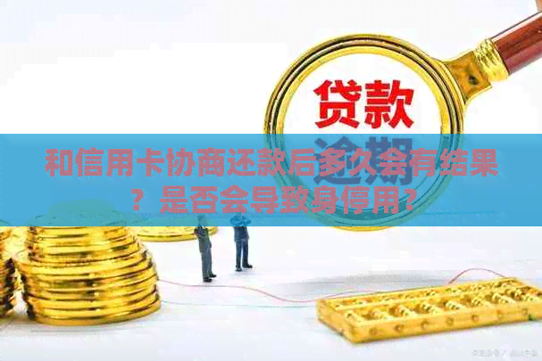 和信用卡协商还款后多久会有结果？是否会导致身停用？