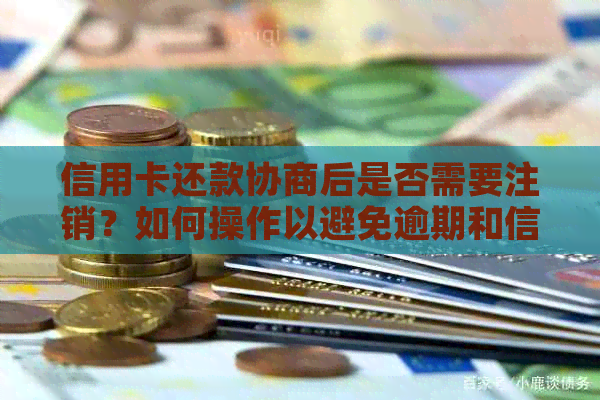 信用卡还款协商后是否需要注销？如何操作以避免逾期和信用损失？