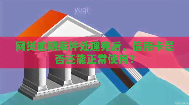 网贷逾期案件处理完后，信用卡是否还能正常使用？