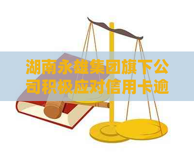 湖南永雄集团旗下公司积极应对信用卡逾期问题，保障客户权益
