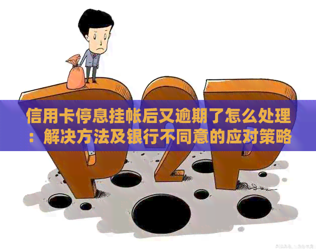 信用卡停息挂帐后又逾期了怎么处理：解决方法及银行不同意的应对策略