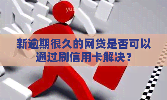 新逾期很久的网贷是否可以通过刷信用卡解决？