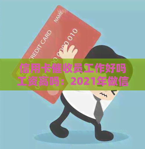 信用卡员工作好吗工资高吗：2021年做信用卡工作的体验与薪资分析