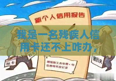我是一名残疾人信用卡还不上咋办，求解决办法。