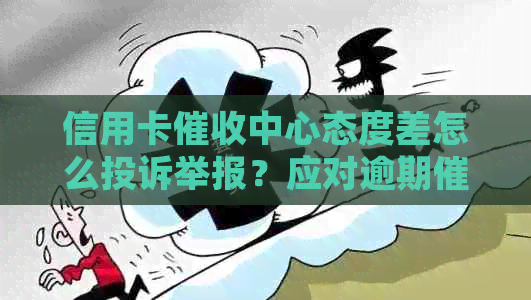 信用卡中心态度差怎么投诉举报？应对逾期电话有何建议？