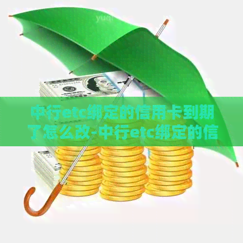 中行etc绑定的信用卡到期了怎么改-中行etc绑定的信用卡到期了怎么改密码