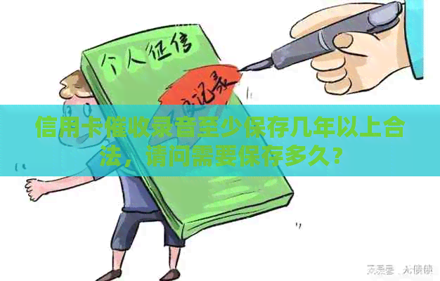 信用卡录音至少保存几年以上合法，请问需要保存多久？