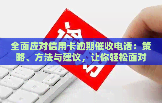 全面应对信用卡逾期电话：策略、方法与建议，让你轻松面对还款困扰
