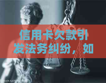 信用卡欠款引发法务纠纷，如何有效应对及解决？