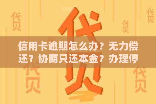 信用卡逾期怎么办？无力偿还？协商只还本金？办理停息挂账？解决办法？