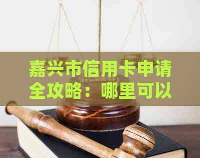 嘉兴市信用卡申请全攻略：哪里可以办理、所需材料、办理流程等一应俱全