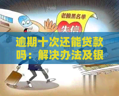 逾期十次还能贷款吗：解决办法及银行贷款可能性探讨