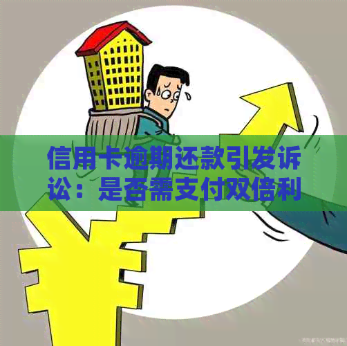 信用卡逾期还款引发诉讼：是否需支付双倍利息及费用？