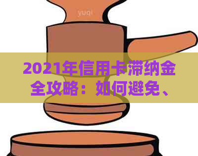 2021年信用卡滞纳金全攻略：如何避免、减免以及正确处理信用卡逾期费用