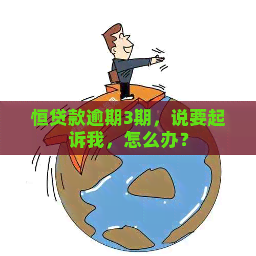 恒贷款逾期3期，说要起诉我，怎么办？