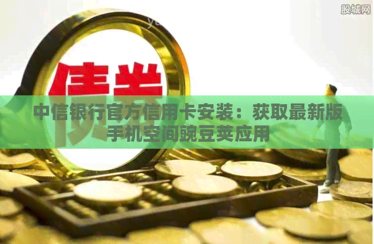 中信银行官方信用卡安装：获取最新版手机空间豌豆荚应用