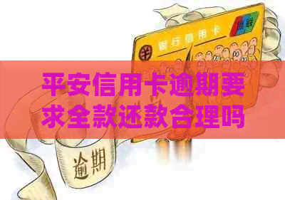 平安信用卡逾期要求全款还款合理吗？逾期后如何处理？银行会如何应对？