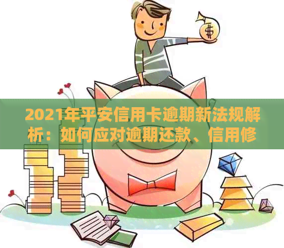 2021年平安信用卡逾期新法规解析：如何应对逾期还款、信用修复和罚款问题