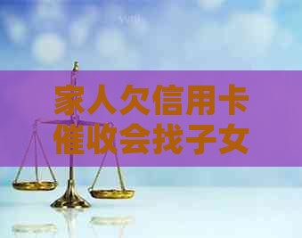 家人欠信用卡会找子女吗？银行有权让家人负责吗？