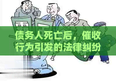 债务人死亡后，行为引发的法律纠纷与判刑：专家问答