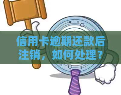 信用卡逾期还款后注销，如何处理？以及后续可能的影响和解决方案