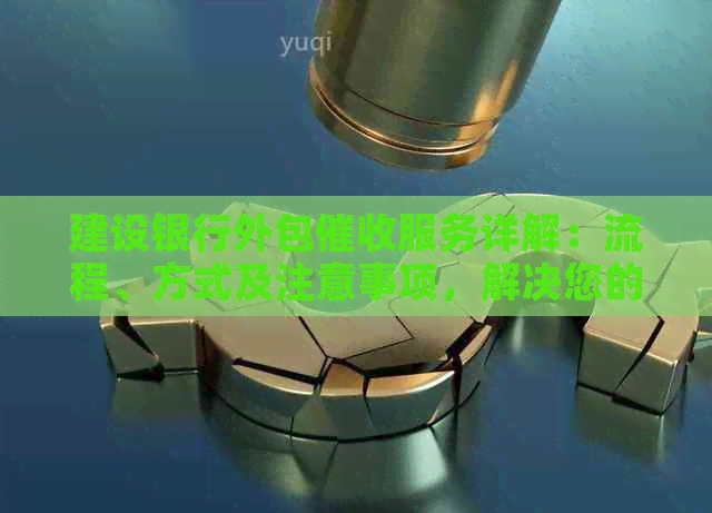 建设银行外包服务详解：流程、方式及注意事项，解决您的疑虑与问题