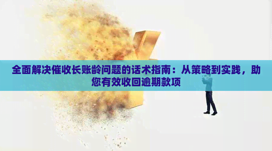 全面解决长账龄问题的话术指南：从策略到实践，助您有效收回逾期款项