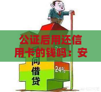 公证后用还信用卡的钱吗：安全且有效，公证处可协助信用卡缴费