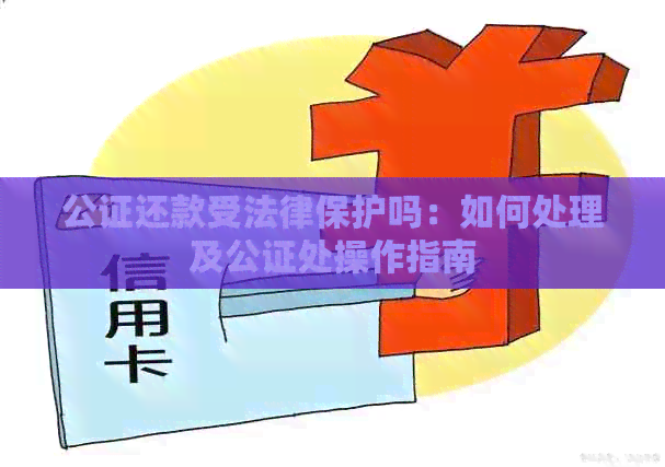 公证还款受法律保护吗：如何处理及公证处操作指南
