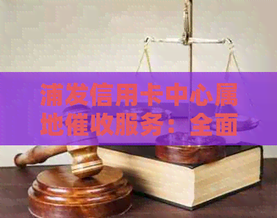 浦发信用卡中心属地服务：全面解决用户可能遇到的相关问题