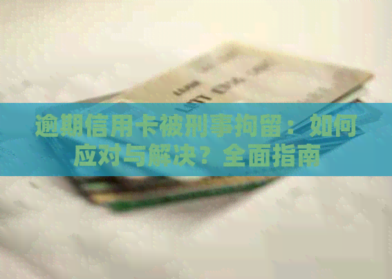 逾期信用卡被刑事拘留：如何应对与解决？全面指南