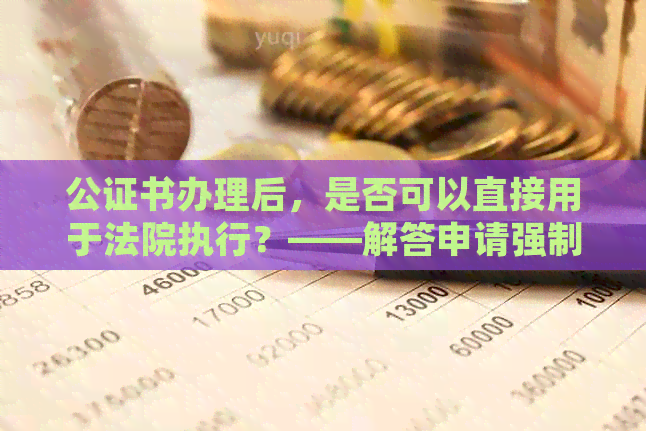 公证书办理后，是否可以直接用于法院执行？——解答申请强制执行的法律疑问