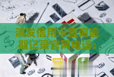 浦发信用卡查询逾期记录官网电话：如何查询浦发信用卡进度与逾期情况？