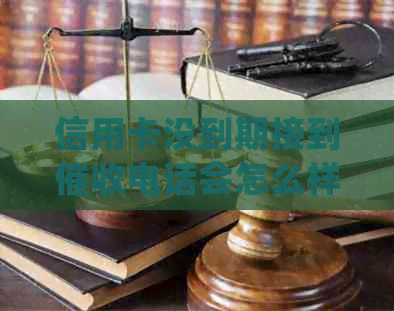 信用卡没到期接到电话会怎么样：处理流程与后果