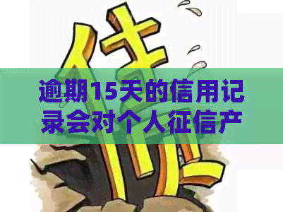 逾期15天的信用记录会对个人产生影响吗？了解详细情况和解决办法