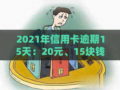 2021年信用卡逾期15天：20元、15块钱、150元、200元的影响和上时间