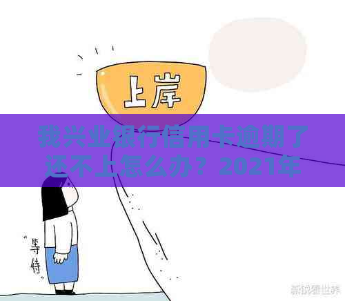 我兴业银行信用卡逾期了还不上怎么办？2021年新法规解析