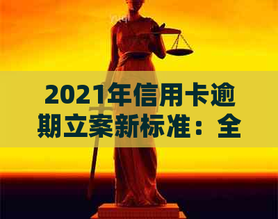 2021年信用卡逾期立案新标准：全面解析逾期影响、解决方法及相关规定