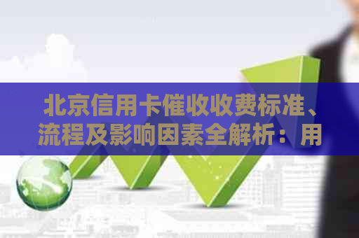 北京信用卡收费标准、流程及影响因素全解析：用户最关心的问题都在这里