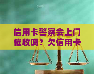 信用卡警察会上门吗？欠信用卡公安局或会上门吗？